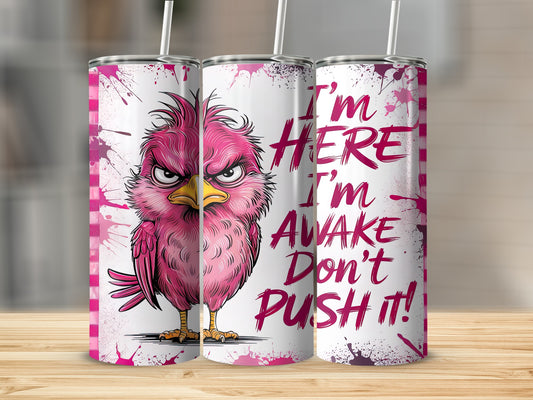 Angry Pink Bird I'm Here I'm Awake Don't Push It product type
Angry Pink Bird
Funny Quote Tumbler
Grumpy Bird Design
Wake Up Sarcasm
Dont Push Me
Humorous Drinkware
Statement Tumbler
Unique Beverage
Coffee Lover Gift
Tea Drinker Fun
Water Bottle Art
Graphic Print
Cool Tumbler
Pink Bird Art
I'm Here I'm Awake
Sassy Design
Novelty Tumbler
Gift for Her
Office Humor
Daily Motivation