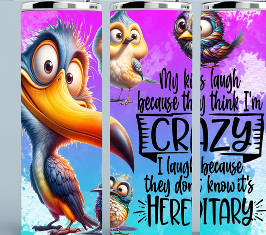 My Kids Laugh Becuase They Think I'm Crazy.  I laugh because they don't know it is HEREDITARY
