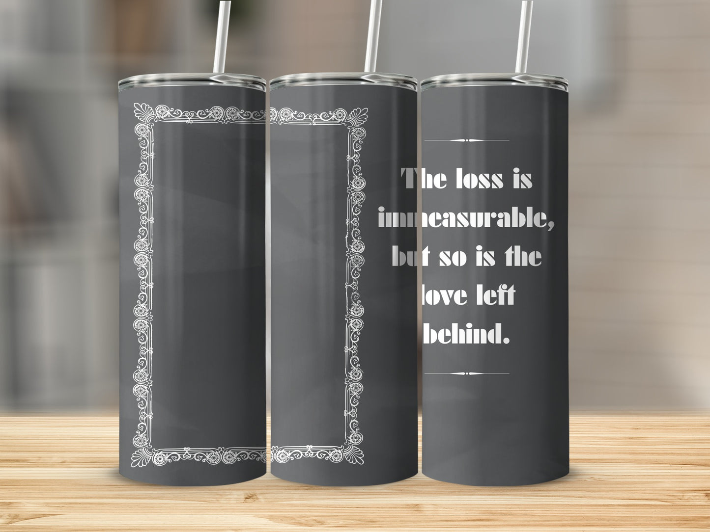 Gray tumbler with white decorative border and quote: "The loss is immeasurable, but so is the love left behind."