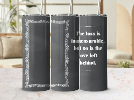 Dark gray tumbler with decorative border and the quote "The loss is immeasurable, but so is the love left behind."